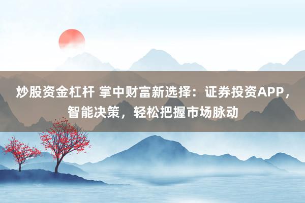 炒股资金杠杆 掌中财富新选择：证券投资APP，智能决策，轻松把握市场脉动