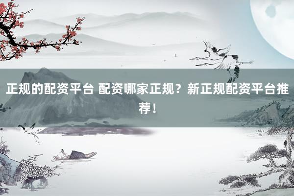 正规的配资平台 配资哪家正规？新正规配资平台推荐！