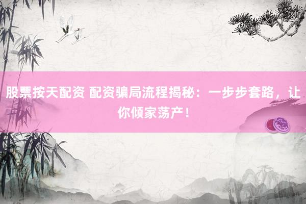 股票按天配资 配资骗局流程揭秘：一步步套路，让你倾家荡产！