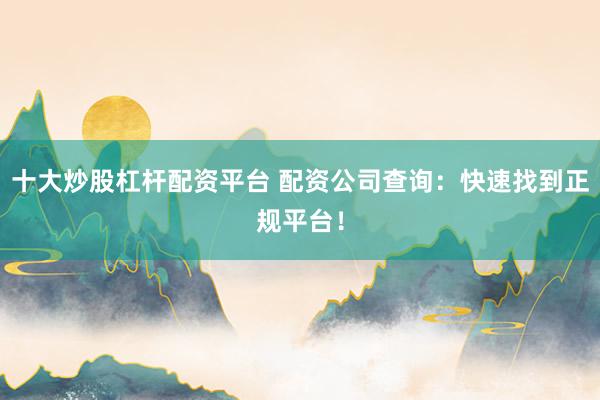 十大炒股杠杆配资平台 配资公司查询：快速找到正规平台！