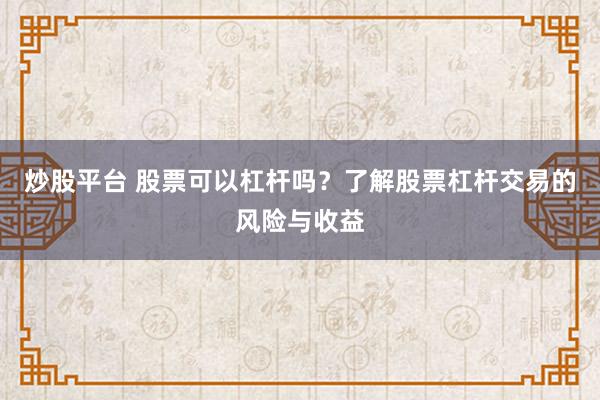 炒股平台 股票可以杠杆吗？了解股票杠杆交易的风险与收益