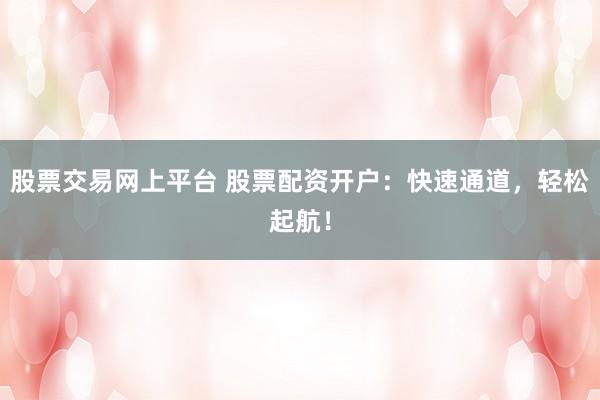 股票交易网上平台 股票配资开户：快速通道，轻松起航！