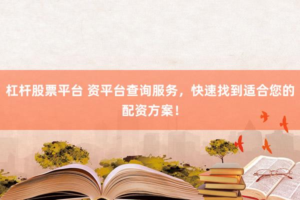 杠杆股票平台 资平台查询服务，快速找到适合您的配资方案！
