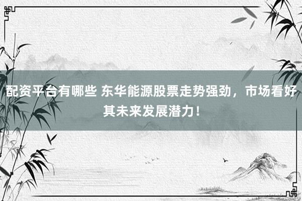 配资平台有哪些 东华能源股票走势强劲，市场看好其未来发展潜力！