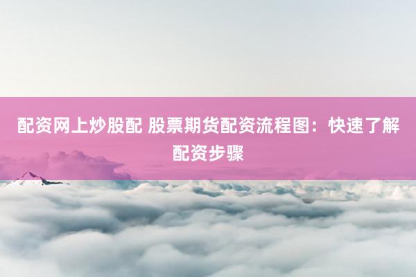 配资网上炒股配 股票期货配资流程图：快速了解配资步骤