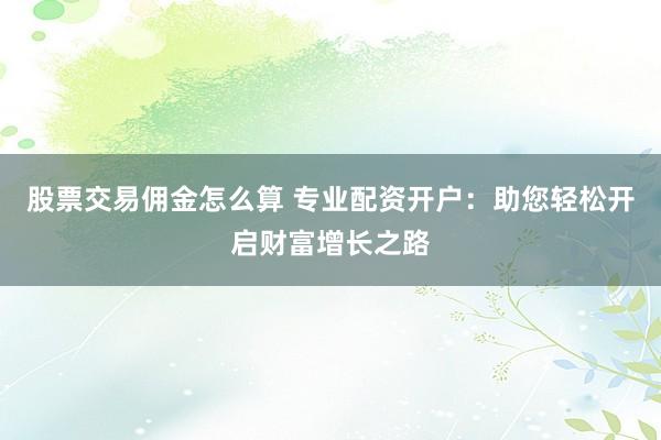 股票交易佣金怎么算 专业配资开户：助您轻松开启财富增长之路