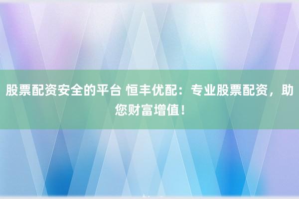股票配资安全的平台 恒丰优配：专业股票配资，助您财富增值！