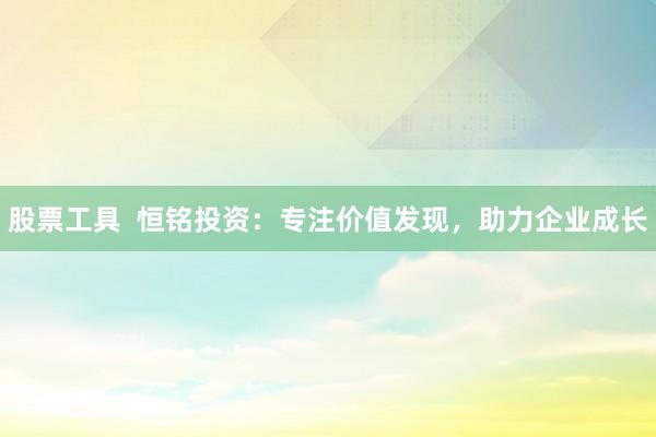股票工具  恒铭投资：专注价值发现，助力企业成长