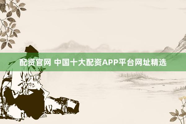 配资官网 中国十大配资APP平台网址精选