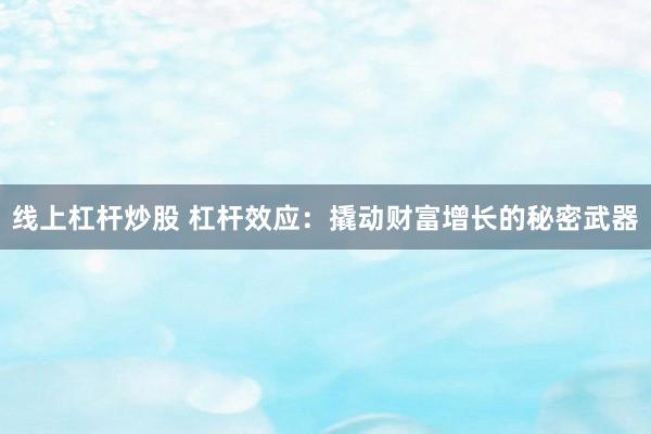 线上杠杆炒股 杠杆效应：撬动财富增长的秘密武器
