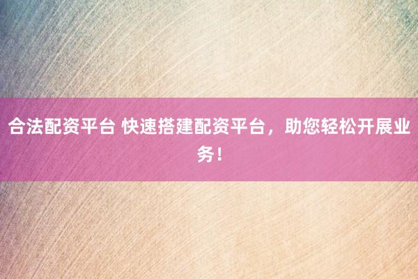 合法配资平台 快速搭建配资平台，助您轻松开展业务！