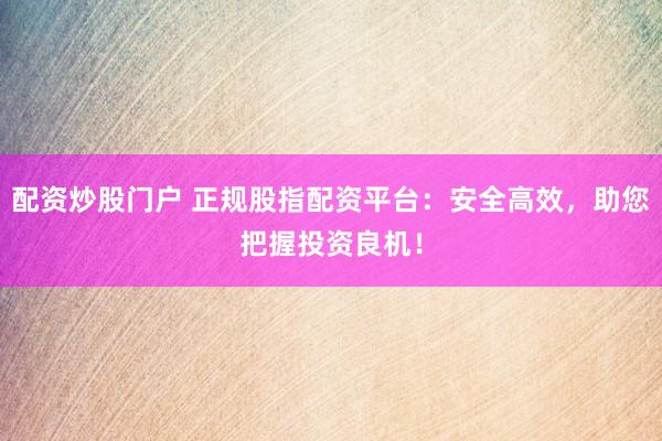 配资炒股门户 正规股指配资平台：安全高效，助您把握投资良机！