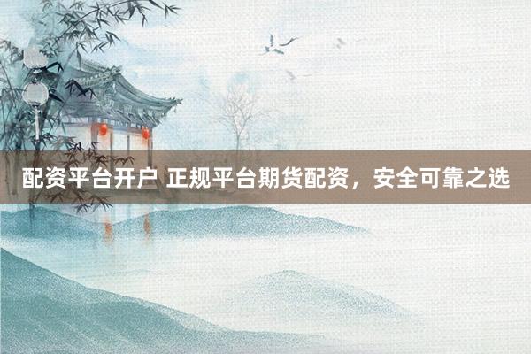 配资平台开户 正规平台期货配资，安全可靠之选