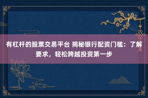 有杠杆的股票交易平台 揭秘银行配资门槛：了解要求，轻松跨越投资第一步