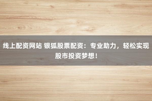 线上配资网站 银狐股票配资：专业助力，轻松实现股市投资梦想！