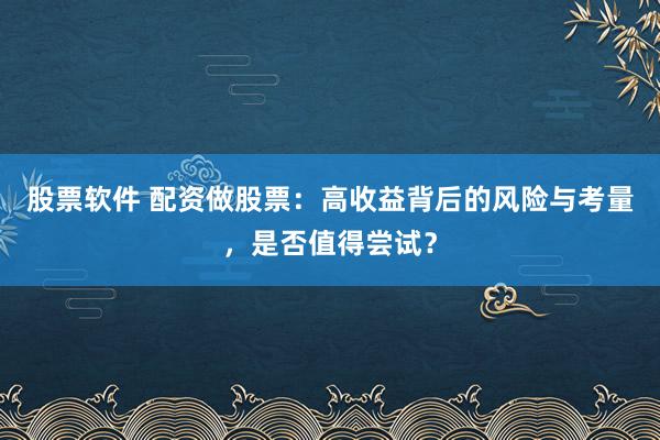 股票软件 配资做股票：高收益背后的风险与考量，是否值得尝试？