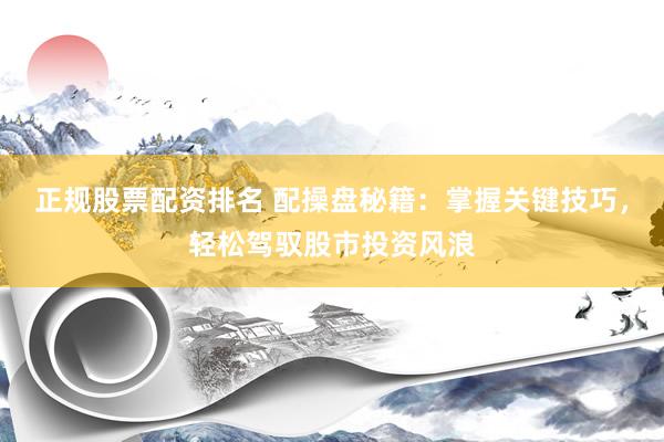 正规股票配资排名 配操盘秘籍：掌握关键技巧，轻松驾驭股市投资风浪