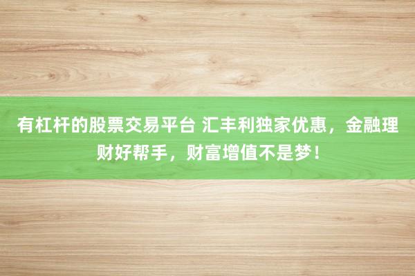 有杠杆的股票交易平台 汇丰利独家优惠，金融理财好帮手，财富增值不是梦！
