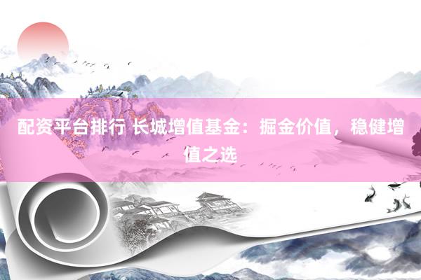 配资平台排行 长城增值基金：掘金价值，稳健增值之选