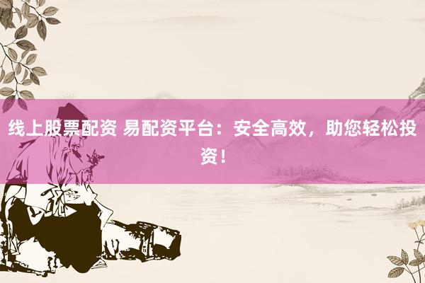 线上股票配资 易配资平台：安全高效，助您轻松投资！