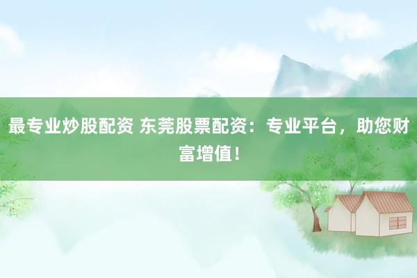 最专业炒股配资 东莞股票配资：专业平台，助您财富增值！