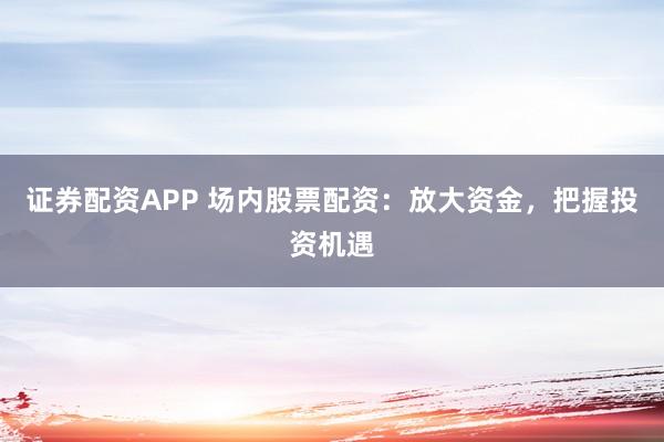 证券配资APP 场内股票配资：放大资金，把握投资机遇