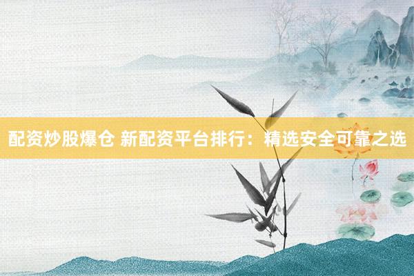 配资炒股爆仓 新配资平台排行：精选安全可靠之选