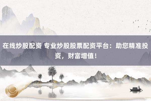 在线炒股配资 专业炒股股票配资平台：助您精准投资，财富增值！