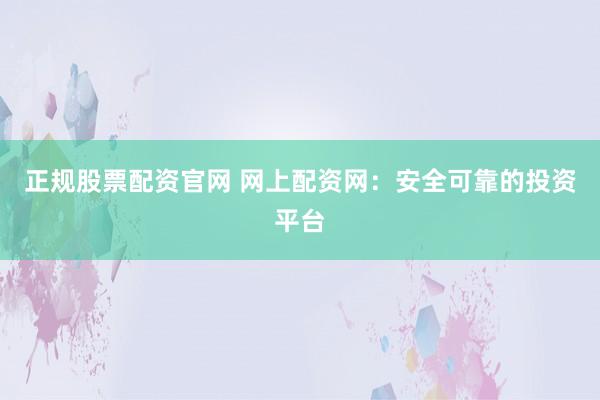 正规股票配资官网 网上配资网：安全可靠的投资平台