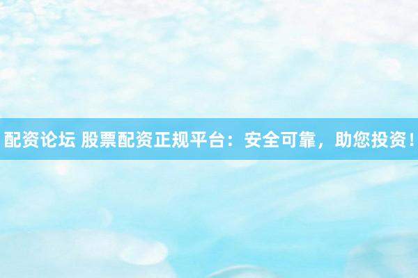 配资论坛 股票配资正规平台：安全可靠，助您投资！