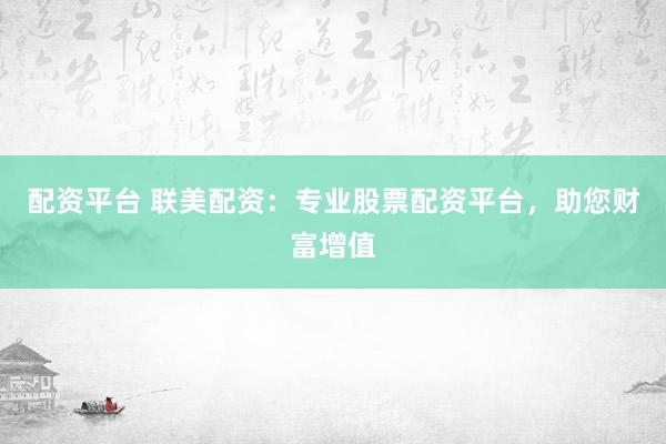 配资平台 联美配资：专业股票配资平台，助您财富增值