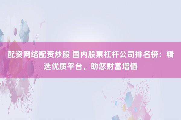 配资网络配资炒股 国内股票杠杆公司排名榜：精选优质平台，助您财富增值