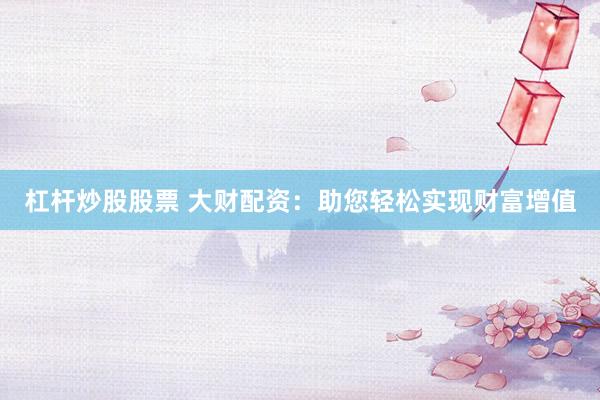 杠杆炒股股票 大财配资：助您轻松实现财富增值