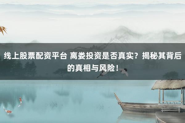 线上股票配资平台 离娄投资是否真实？揭秘其背后的真相与风险！