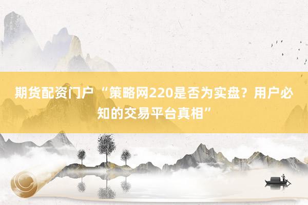 期货配资门户 “策略网220是否为实盘？用户必知的交易平台真相”
