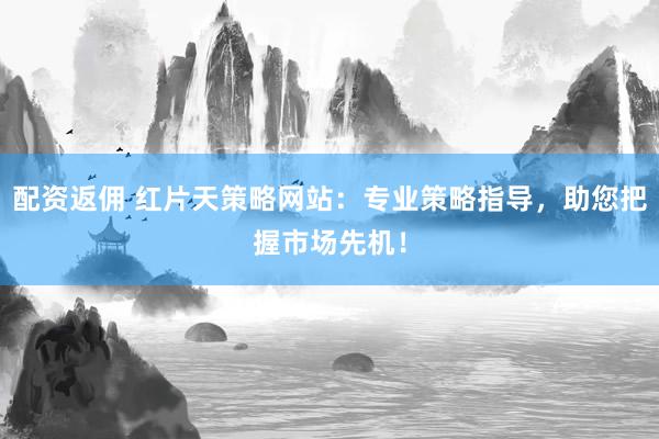 配资返佣 红片天策略网站：专业策略指导，助您把握市场先机！