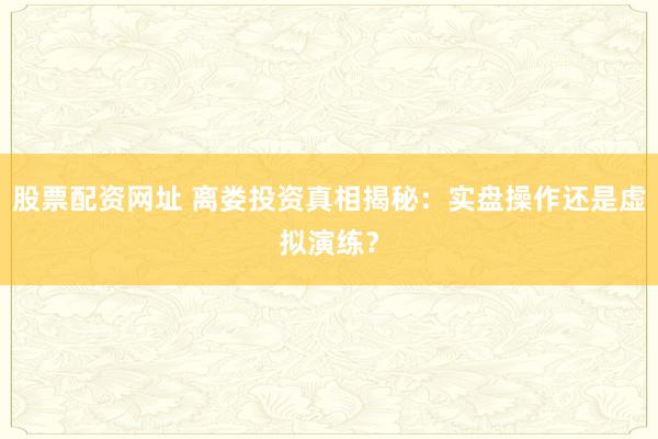 股票配资网址 离娄投资真相揭秘：实盘操作还是虚拟演练？