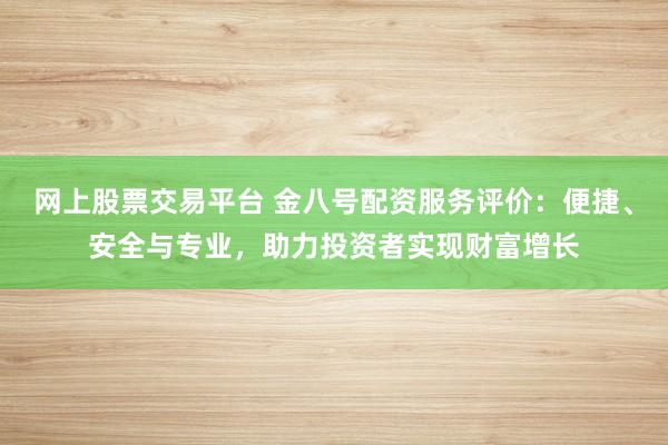 网上股票交易平台 金八号配资服务评价：便捷、安全与专业，助力投资者实现财富增长