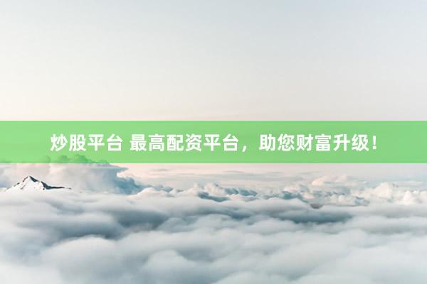 炒股平台 最高配资平台，助您财富升级！