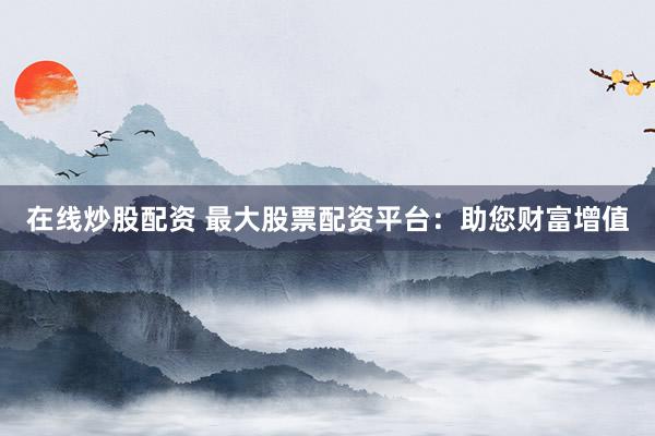 在线炒股配资 最大股票配资平台：助您财富增值