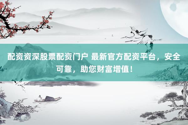 配资资深股票配资门户 最新官方配资平台，安全可靠，助您财富增值！