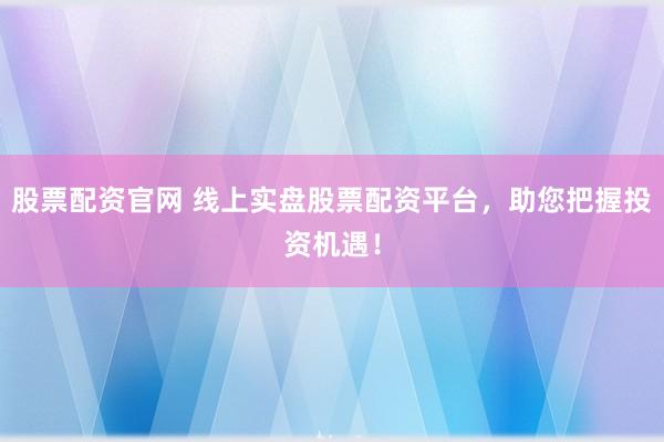 股票配资官网 线上实盘股票配资平台，助您把握投资机遇！