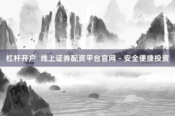 杠杆开户  线上证券配资平台官网 - 安全便捷投资