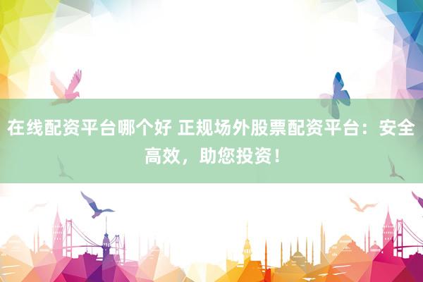 在线配资平台哪个好 正规场外股票配资平台：安全高效，助您投资！