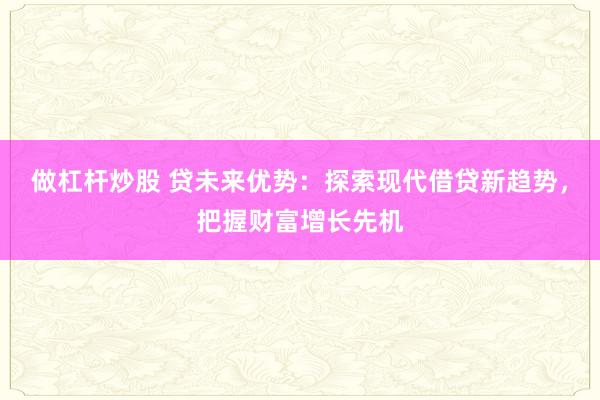 做杠杆炒股 贷未来优势：探索现代借贷新趋势，把握财富增长先机