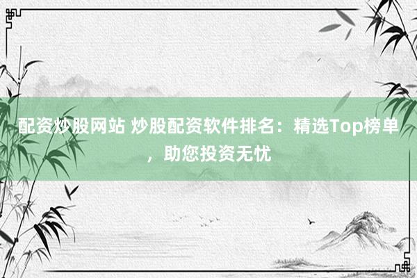 配资炒股网站 炒股配资软件排名：精选Top榜单，助您投资无忧