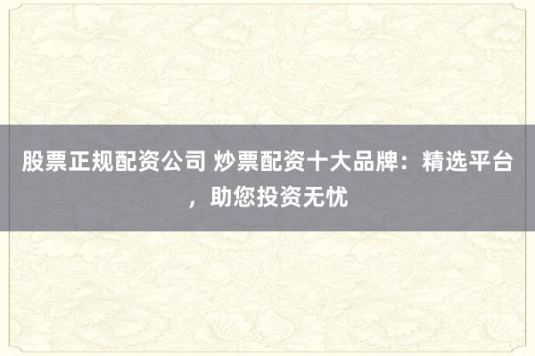 股票正规配资公司 炒票配资十大品牌：精选平台，助您投资无忧