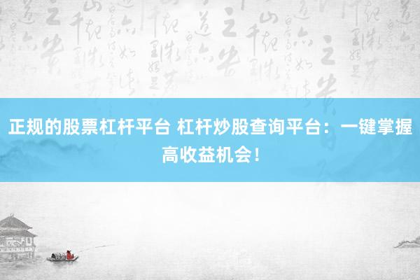 正规的股票杠杆平台 杠杆炒股查询平台：一键掌握高收益机会！