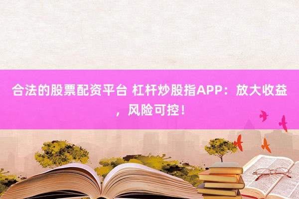 合法的股票配资平台 杠杆炒股指APP：放大收益，风险可控！