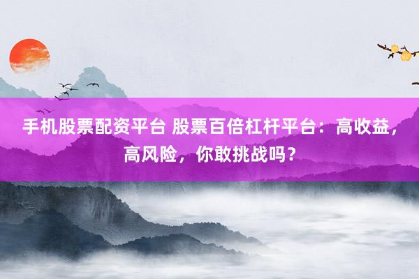 手机股票配资平台 股票百倍杠杆平台：高收益，高风险，你敢挑战吗？